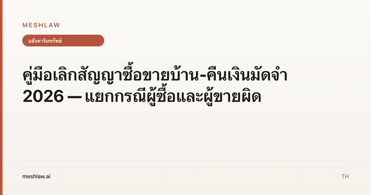คู่มือเลิกสัญญาซื้อขายบ้าน-คืนเงินมัดจำ 2026 — แยกกรณีผู้ซื้อและผู้ขายผิด